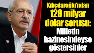 Kılıçdaroğlu'ndan 128 milyar dolar sorusu: Milletin hazinesindeyse göstersinler