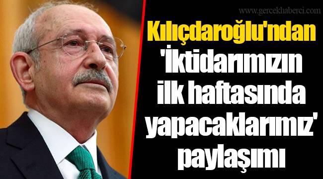 Kılıçdaroğlu'ndan 'İktidarımızın ilk haftasında yapacaklarımız' paylaşımı