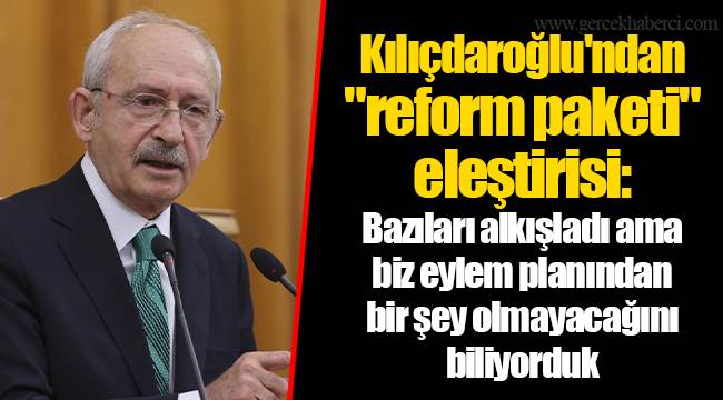 Kılıçdaroğlu'ndan "reform paketi" eleştirisi: Bazıları alkışladı ama biz eylem planından bir şey olmayacağını biliyorduk