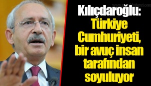Kılıçdaroğlu: Türkiye Cumhuriyeti, bir avuç insan tarafından soyuluyor