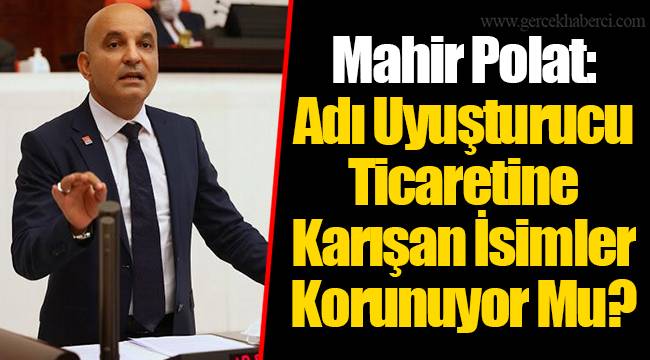 Mahir Polat: Adı Uyuşturucu Ticaretine Karışan İsimler Korunuyor Mu?