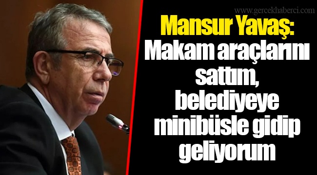 Mansur Yavaş: Makam araçlarını sattım, belediyeye minibüsle gidip geliyorum