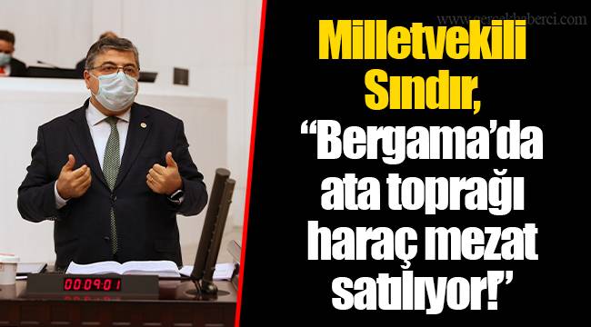 Milletvekili Sındır, “Bergama’da ata toprağı haraç mezat satılıyor!”