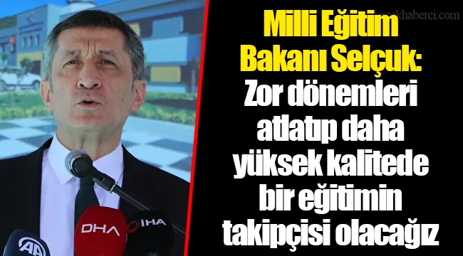 Milli Eğitim Bakanı Selçuk: Zor dönemleri atlatıp daha yüksek kalitede bir eğitimin takipçisi olacağız