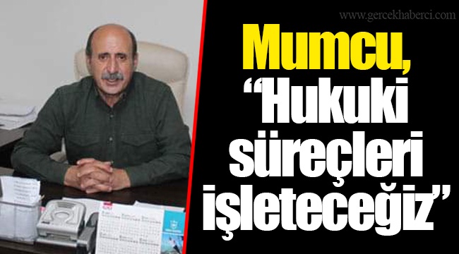 Mumcu, “Hukuki süreçleri işleteceğiz”