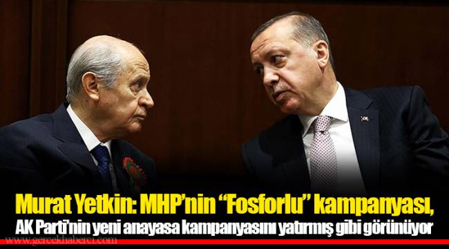 Murat Yetkin: MHP’nin “Fosforlu” kampanyası, AK Parti’nin yeni anayasa kampanyasını yatırmış gibi görünüyor