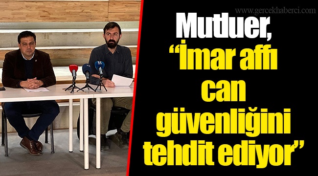 Mutluer, "İmar affı can güvenliğini tehdit ediyor"