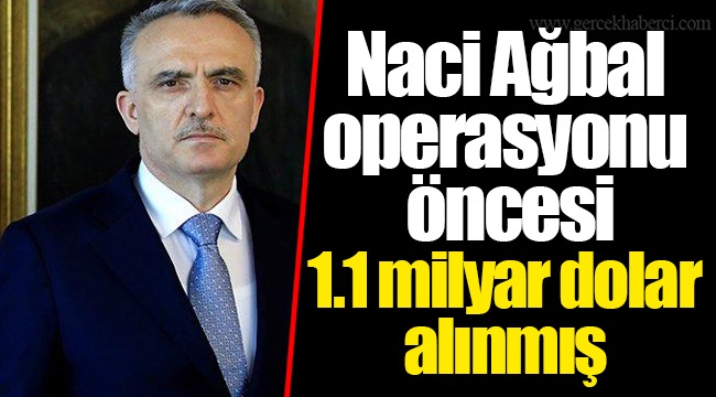 Naci Ağbal operasyonu öncesi 1.1 milyar dolar alınmış