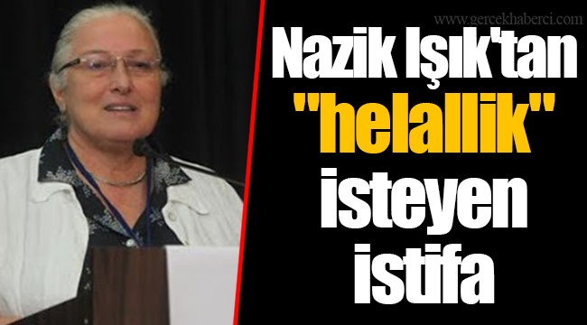 Nazik Işık'tan "helallik" isteyen istifa 