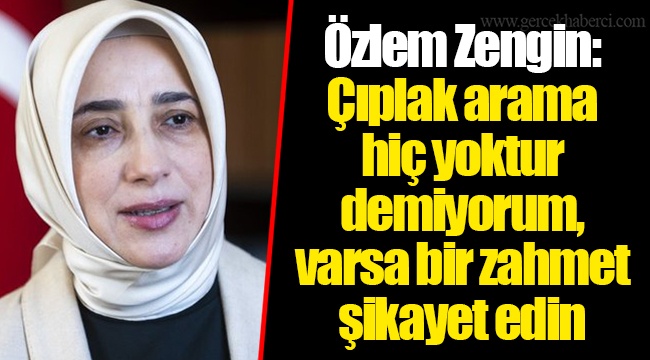 Özlem Zengin: Çıplak arama hiç yoktur demiyorum, varsa bir zahmet şikayet edin