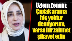 Özlem Zengin: Çıplak arama hiç yoktur demiyorum, varsa bir zahmet şikayet edin