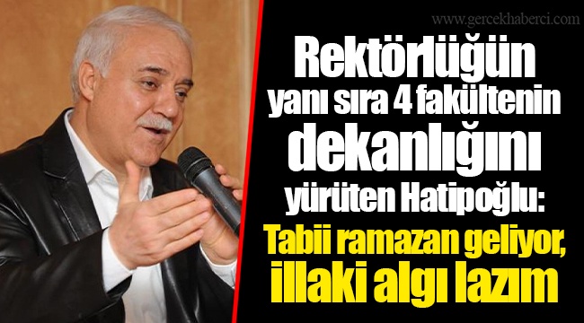 Rektörlüğün yanı sıra 4 fakültenin dekanlığını yürüten Hatipoğlu: Tabii ramazan geliyor, illaki algı lazım