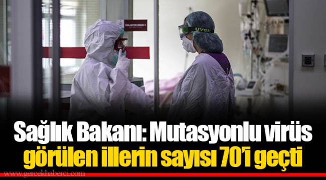Sağlık Bakanı: Mutasyonlu virüs görülen illerin sayısı 70’i geçti