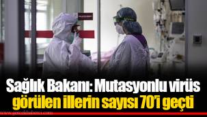 Sağlık Bakanı: Mutasyonlu virüs görülen illerin sayısı 70’i geçti