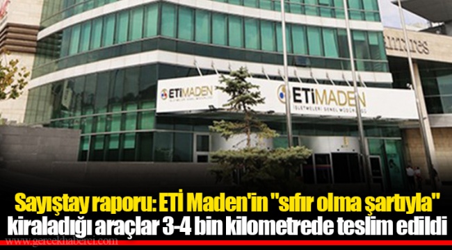 Sayıştay raporu: ETİ Maden'in "sıfır olma şartıyla" kiraladığı araçlar 3-4 bin kilometrede teslim edildi