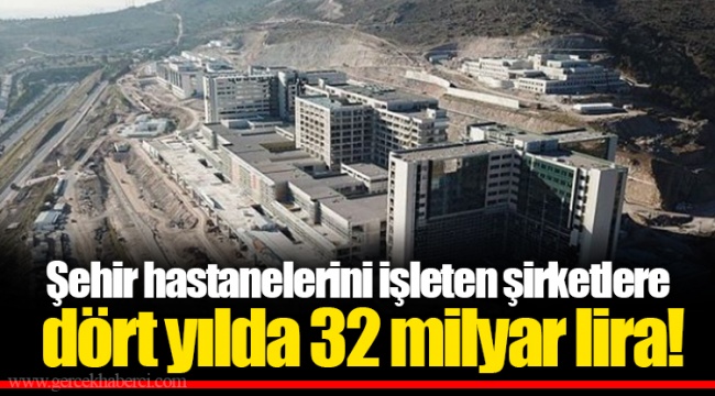 Şehir hastanelerini işleten şirketlere dört yılda 32 milyar lira!