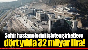 Şehir hastanelerini işleten şirketlere dört yılda 32 milyar lira!