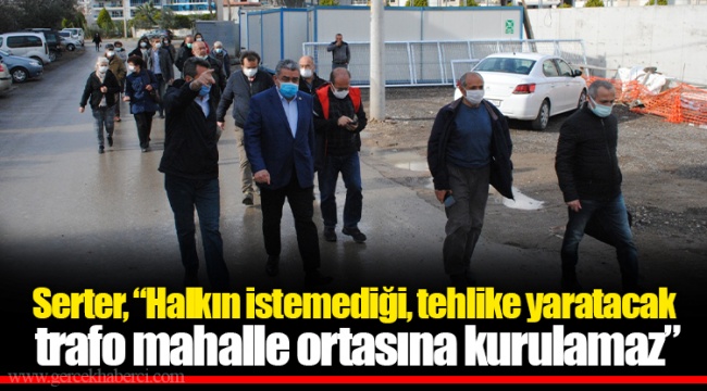 Serter, “Halkın istemediği, tehlike yaratacak trafo mahalle ortasına kurulamaz”