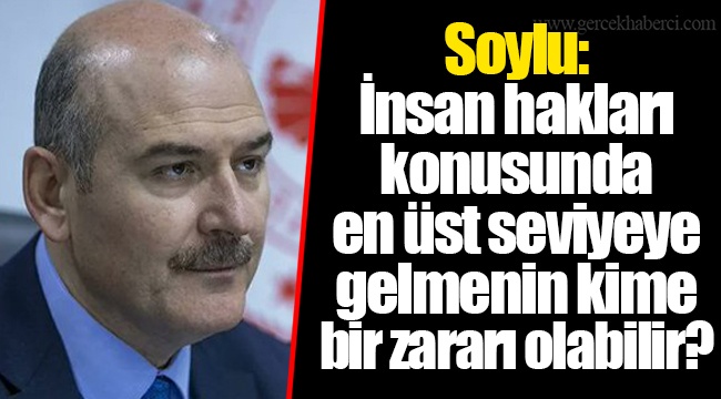 Soylu: İnsan hakları konusunda en üst seviyeye gelmenin kime bir zararı olabilir?