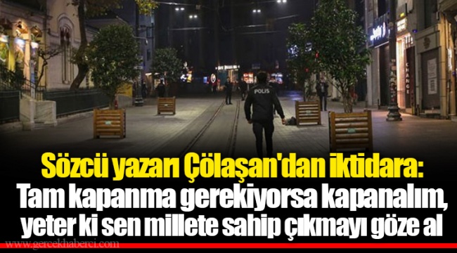 Sözcü yazarı Çölaşan'dan iktidara: Tam kapanma gerekiyorsa kapanalım, yeter ki sen millete sahip çıkmayı göze al