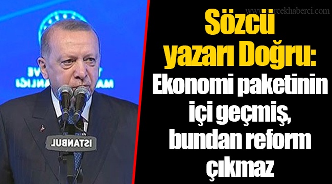 Sözcü yazarı Doğru: Ekonomi paketinin içi geçmiş, bundan reform çıkmaz
