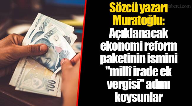 Sözcü yazarı Muratoğlu: Açıklanacak ekonomi reform paketinin ismini "millî irade ek vergisi" adını koysunlar