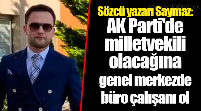 Sözcü yazarı Saymaz: AK Parti'de milletvekili olacağına genel merkezde büro çalışanı ol