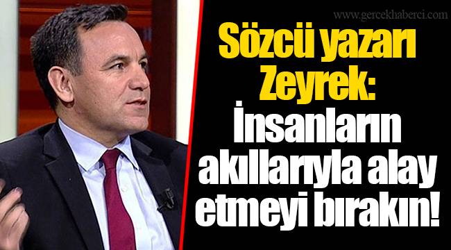 Sözcü yazarı Zeyrek: İnsanların akıllarıyla alay etmeyi bırakın!