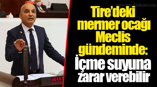 Tire’deki mermer ocağı Meclis gündeminde: İçme suyuna zarar verebilir