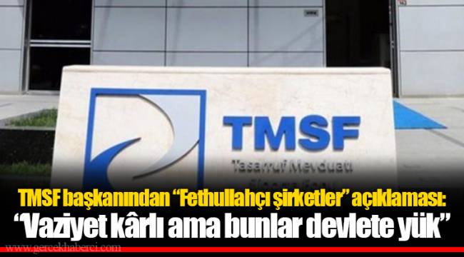TMSF başkanından “Fethullahçı şirketler” açıklaması: “Vaziyet kârlı ama bunlar devlete yük”