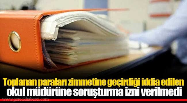 Toplanan paraları zimmetine geçirdiği iddia edilen okul müdürüne soruşturma izni verilmedi