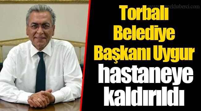 Torbalı Belediye Başkanı Uygur hastaneye kaldırıldı
