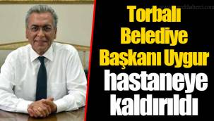 Torbalı Belediye Başkanı Uygur hastaneye kaldırıldı