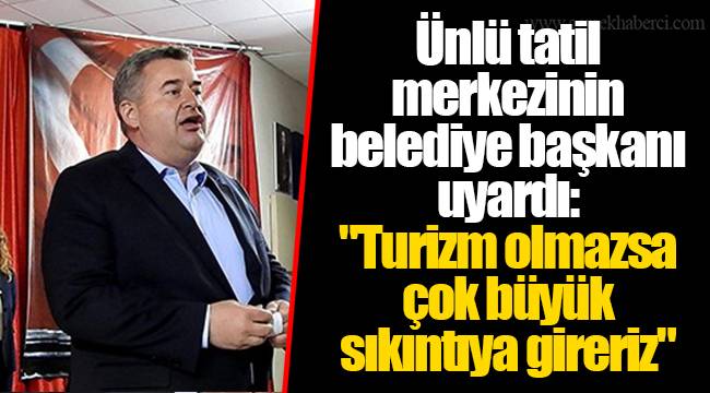 Ünlü tatil merkezinin belediye başkanı uyardı: "Turizm olmazsa çok büyük sıkıntıya gireriz"