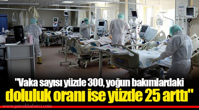 "Vaka sayısı yüzde 300, yoğun bakımlardaki doluluk oranı ise yüzde 25 arttı"