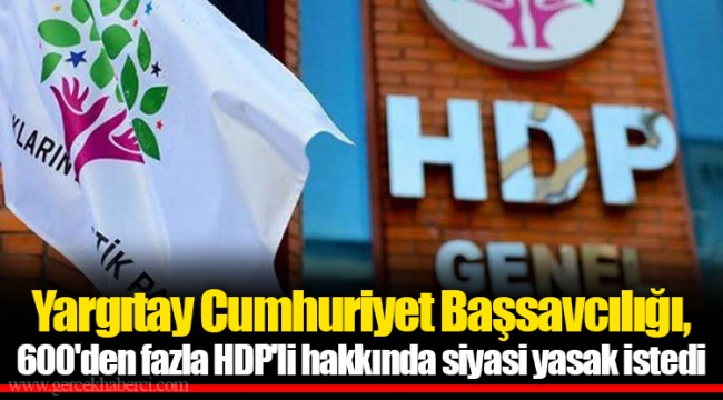 Yargıtay Cumhuriyet Başsavcılığı, 600'den fazla HDP'li hakkında siyasi yasak istedi