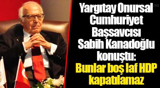 Yargıtay Onursal Cumhuriyet Başsavcısı Sabih Kanadoğlu konuştu: Bunlar boş laf HDP kapatılamaz