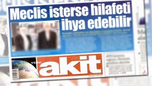 Yeni Akit manşete taşıdı: “Meclis isterse hilafeti ihya edebilir”