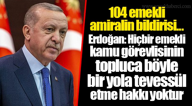 104 emekli amiralin bildirisi... Erdoğan: Hiçbir emekli kamu görevlisinin topluca böyle bir yola tevessül etme hakkı yoktur