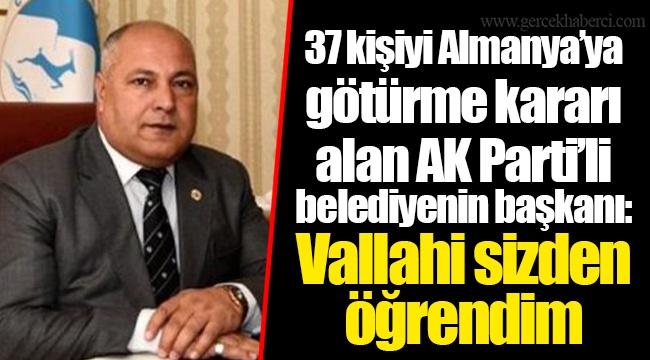 37 kişiyi Almanya’ya götürme kararı alan AK Parti’li belediyenin başkanı: Vallahi sizden öğrendim