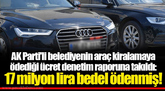 AK Parti'li belediyenin araç kiralamaya ödediği ücret denetim raporuna takıldı: 17 milyon lira bedel ödenmiş!