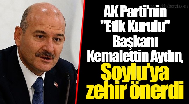 AK Parti'nin "Etik Kurulu" Başkanı Kemalettin Aydın, Soylu'ya zehir önerdi