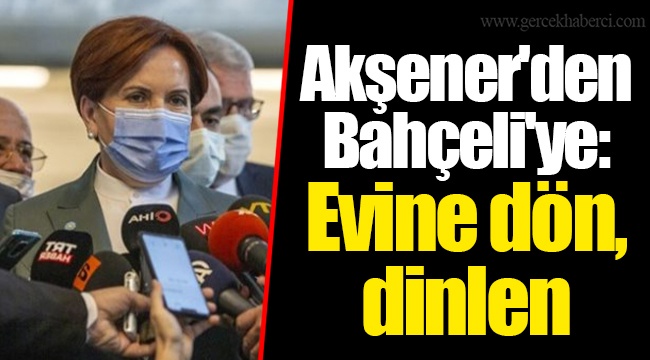 Akşener'den Bahçeli'ye: Evine dön, dinlen