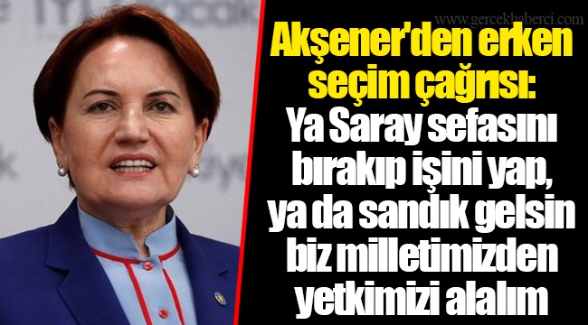 Akşener'den erken seçim çağrısı: Ya Saray sefasını bırakıp işini yap, ya da sandık gelsin biz milletimizden yetkimizi alalım