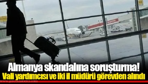 Almanya skandalına soruşturma! Vali yardımcısı ve iki il müdürü görevden alındı