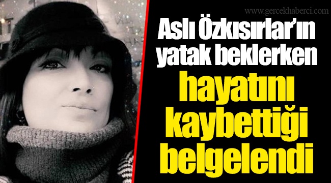 Aslı Özkısırlar’ın yatak beklerken hayatını kaybettiği belgelendi