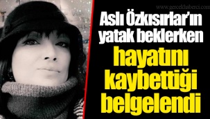 Aslı Özkısırlar’ın yatak beklerken hayatını kaybettiği belgelendi