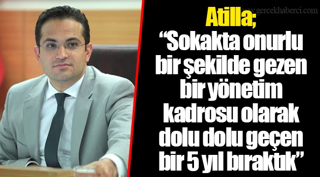 Atilla; “Sokakta onurlu bir şekilde gezen bir yönetim kadrosu olarak dolu dolu geçen bir 5 yıl bıraktık”