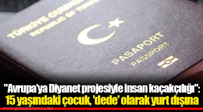 "Avrupa’ya Diyanet projesiyle insan kaçakçılığı": 15 yaşındaki çocuk, 'dede' olarak yurt dışına gönderilmek istendi!