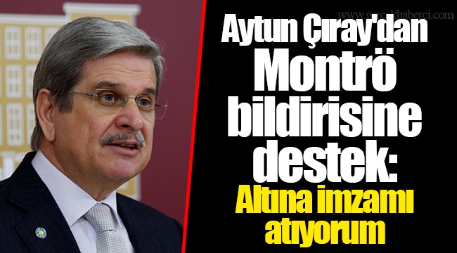 Aytun Çıray&#039;dan Montrö bildirisine destek: Altına imzamı atıyorum